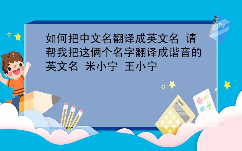 如何把中文名翻译成英文名 请帮我把这俩个名字翻译成谐音的英文名 米小宁 王小宁