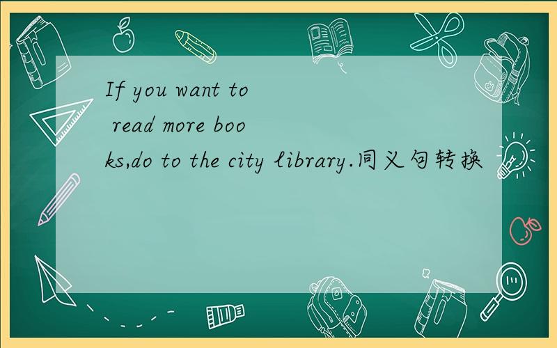 If you want to read more books,do to the city library.同义句转换