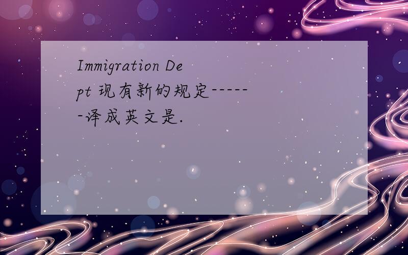 Immigration Dept 现有新的规定------译成英文是.