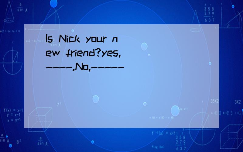 Is Nick your new friend?yes,----.No,-----