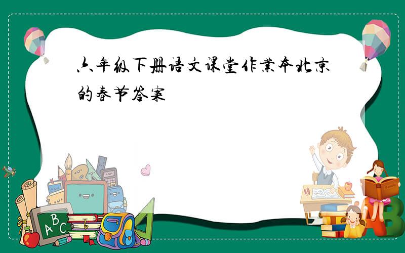 六年级下册语文课堂作业本北京的春节答案