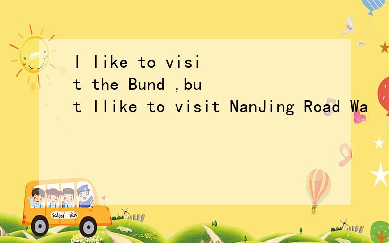 I like to visit the Bund ,but Ilike to visit NanJing Road Wa
