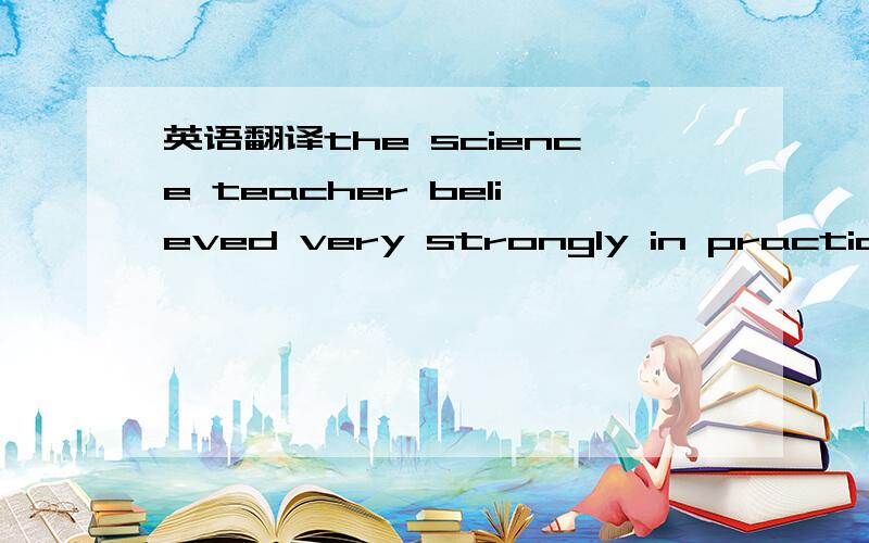 英语翻译the science teacher believed very strongly in practical