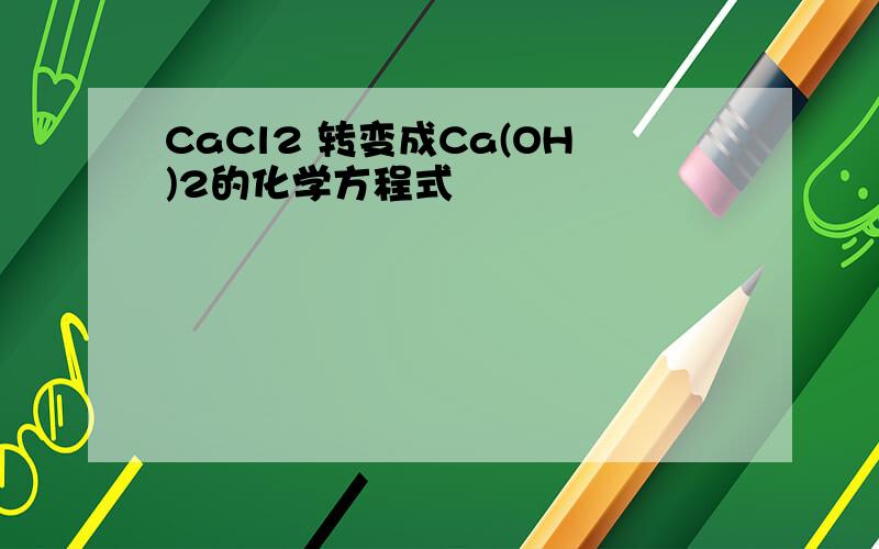 CaCl2 转变成Ca(OH)2的化学方程式