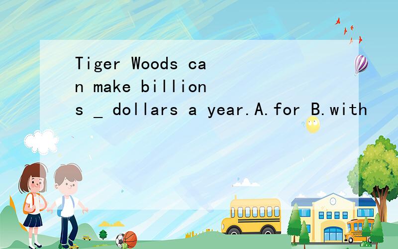 Tiger Woods can make billions _ dollars a year.A.for B.with