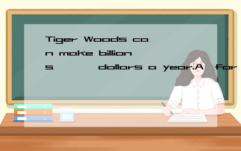 Tiger Woods can make billions ―—― dollars a year.A、for B、wis