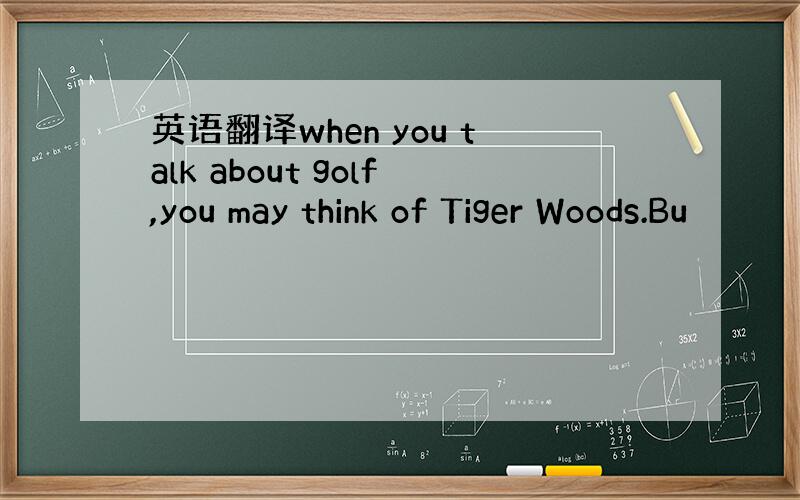 英语翻译when you talk about golf,you may think of Tiger Woods.Bu