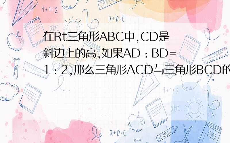 在Rt三角形ABC中,CD是斜边上的高,如果AD：BD=1：2,那么三角形ACD与三角形BCD的周长之比为