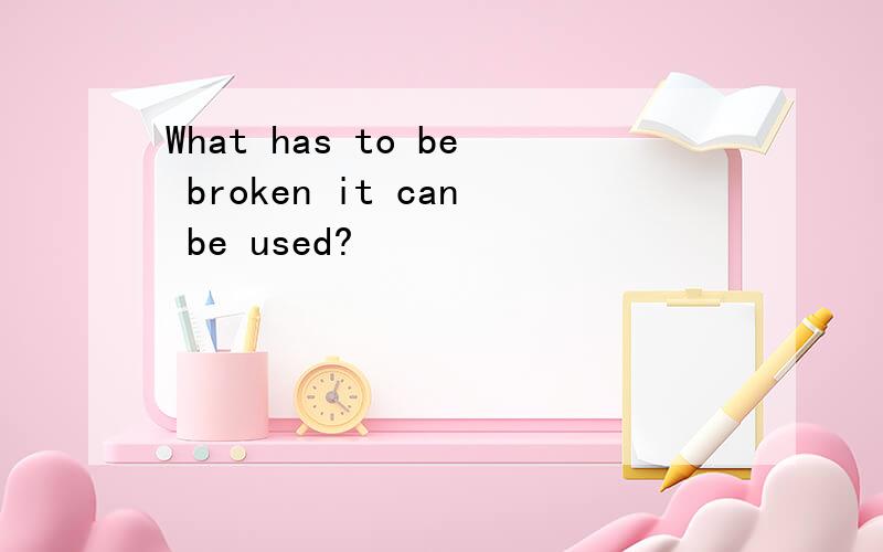 What has to be broken it can be used?