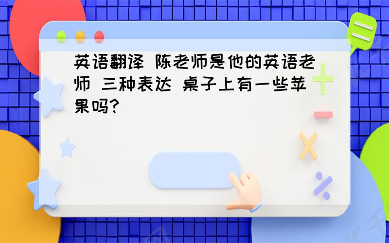 英语翻译 陈老师是他的英语老师 三种表达 桌子上有一些苹果吗?