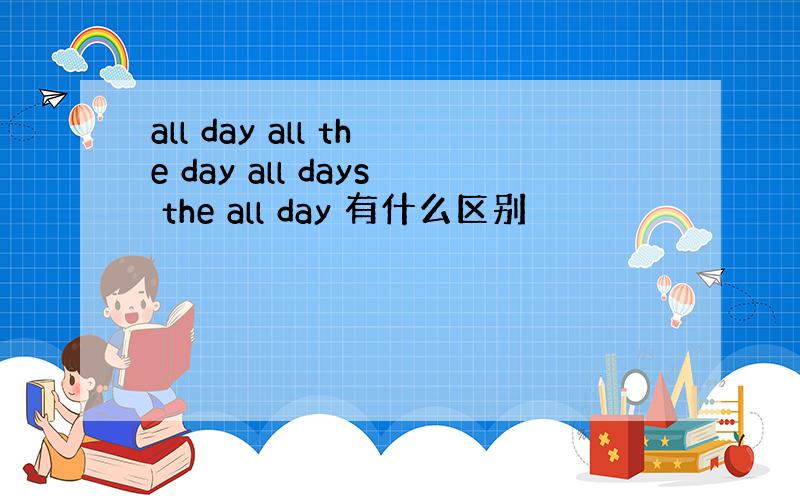 all day all the day all days the all day 有什么区别