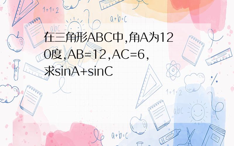 在三角形ABC中,角A为120度,AB=12,AC=6,求sinA+sinC