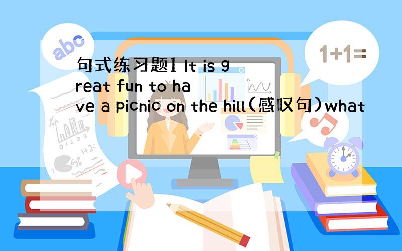 句式练习题1 It is great fun to have a picnic on the hill(感叹句)what