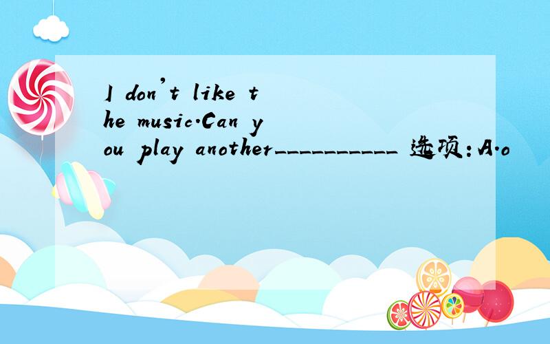 I don't like the music.Can you play another__________ 选项：A.o