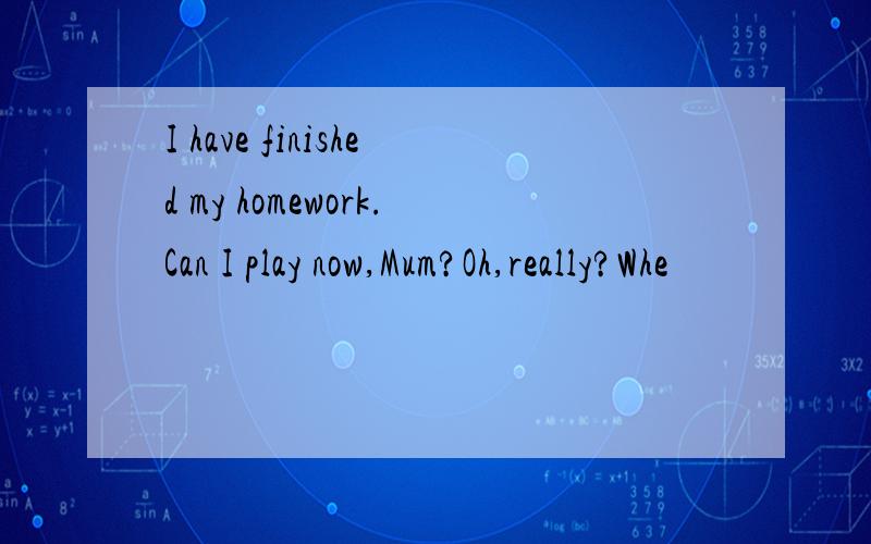 I have finished my homework.Can I play now,Mum?Oh,really?Whe