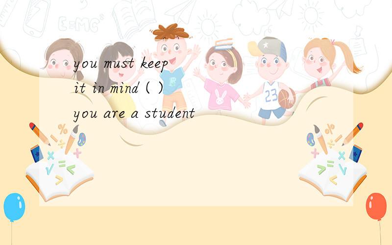 you must keep it in mind ( )you are a student