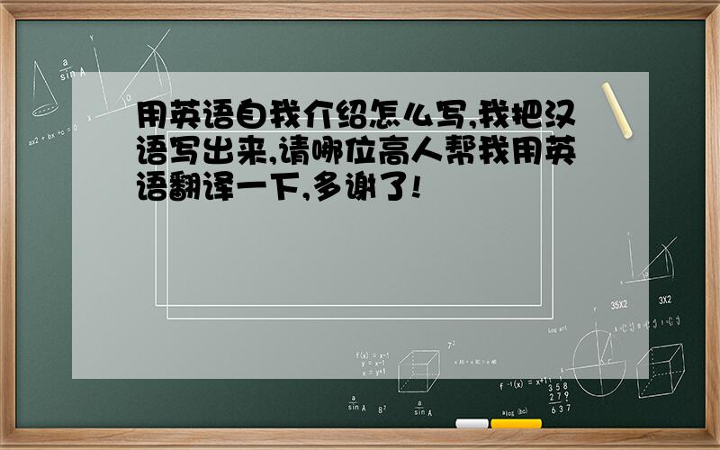 用英语自我介绍怎么写,我把汉语写出来,请哪位高人帮我用英语翻译一下,多谢了!