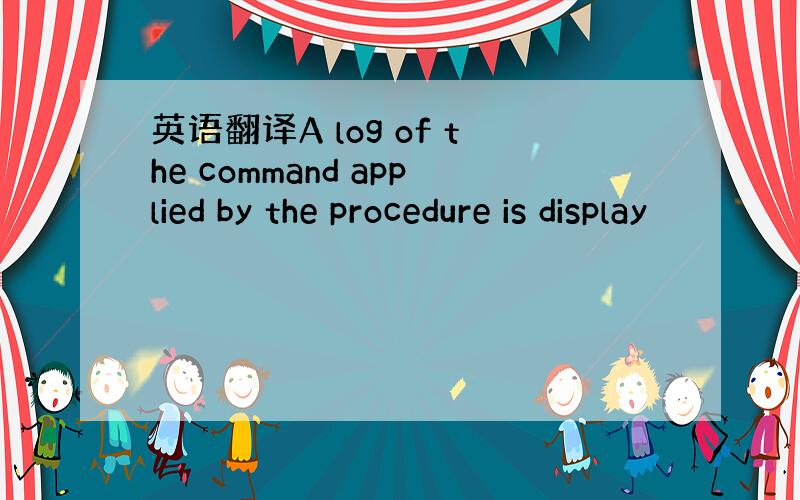 英语翻译A log of the command applied by the procedure is display