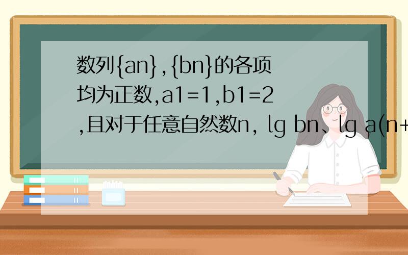 数列{an},{bn}的各项均为正数,a1=1,b1=2,且对于任意自然数n, lg bn、lg a(n+1)、lg b