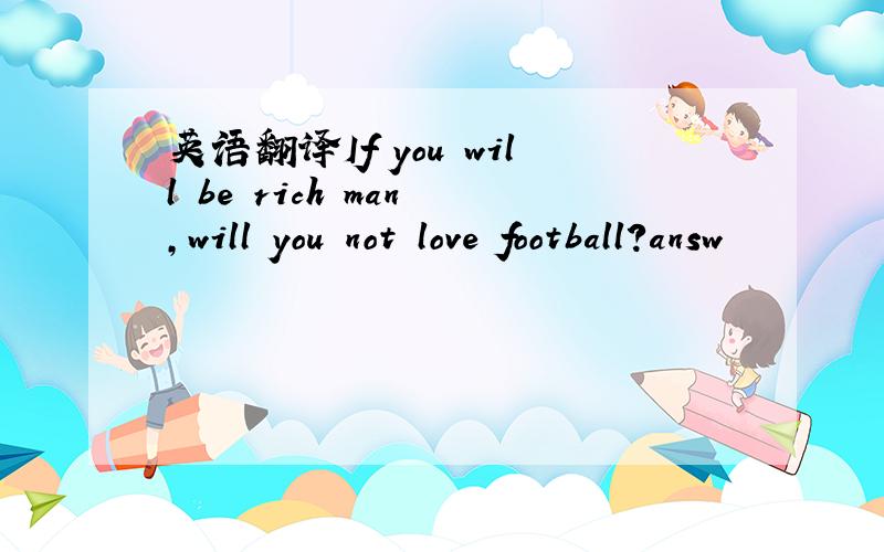 英语翻译If you will be rich man ,will you not love football?answ