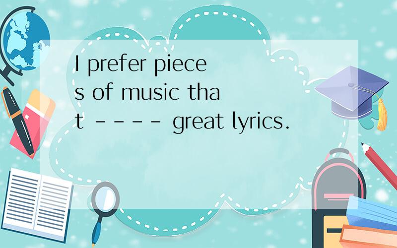 I prefer pieces of music that ---- great lyrics.