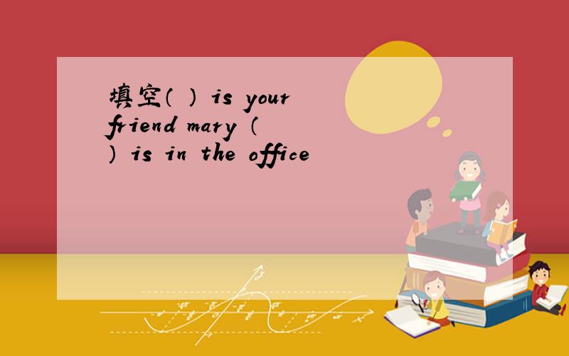 填空（ ） is your friend mary （ ） is in the office