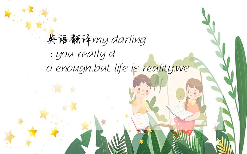英语翻译my darling :you really do enough.but life is reality.we