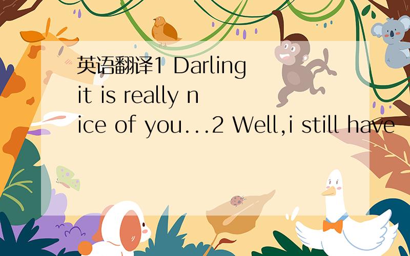 英语翻译1 Darling it is really nice of you...2 Well,i still have