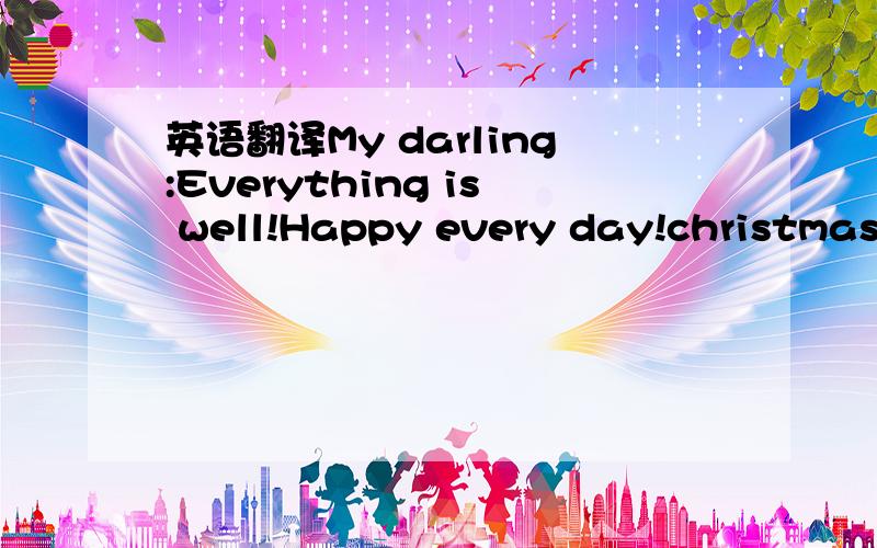 英语翻译My darling:Everything is well!Happy every day!christmas