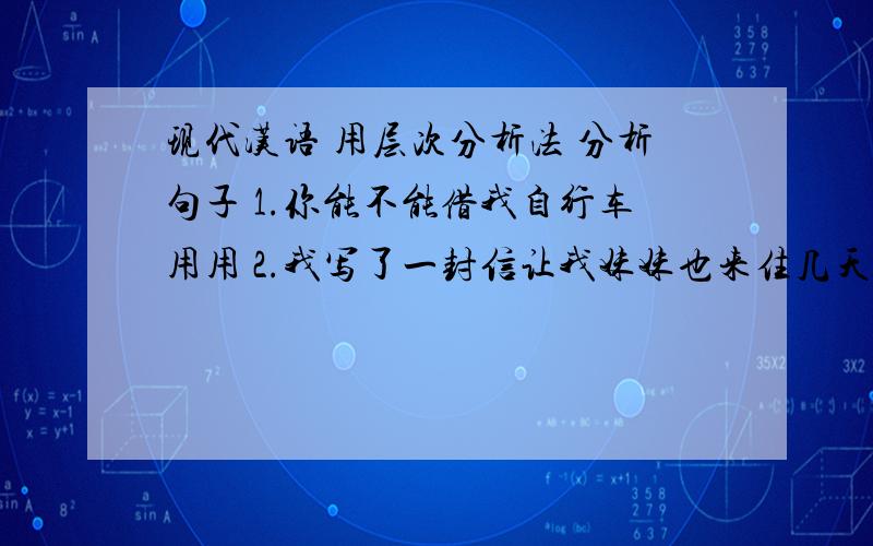 现代汉语 用层次分析法 分析句子 1.你能不能借我自行车用用 2.我写了一封信让我妹妹也来住几天