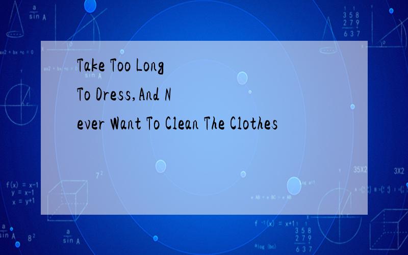 Take Too Long To Dress,And Never Want To Clean The Clothes