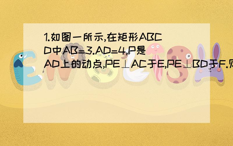 1.如图一所示,在矩形ABCD中AB=3.AD=4,P是AD上的动点,PE⊥AC于E,PE⊥BD于F.则PE+PF的值为