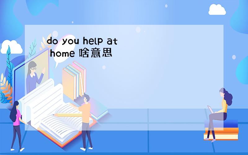 do you help at home 啥意思