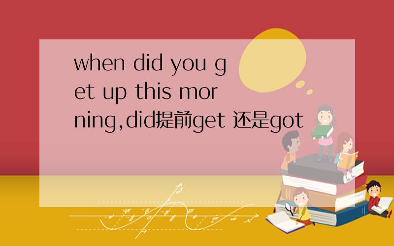 when did you get up this morning,did提前get 还是got