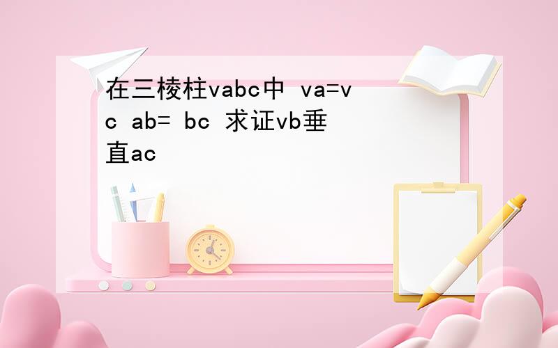 在三棱柱vabc中 va=vc ab= bc 求证vb垂直ac
