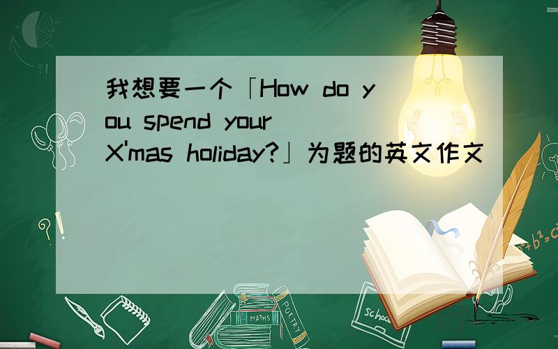 我想要一个「How do you spend your X'mas holiday?」为题的英文作文