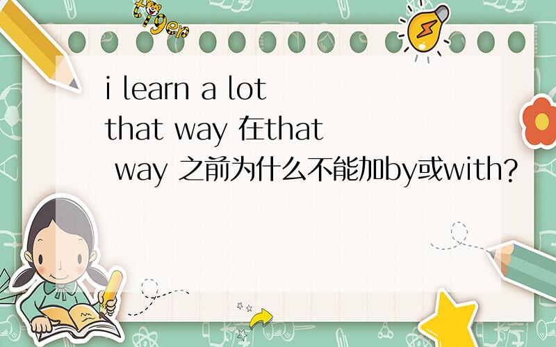 i learn a lot that way 在that way 之前为什么不能加by或with?