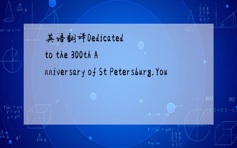 英语翻译Dedicated to the 300th Anniversary of St Petersburg.You