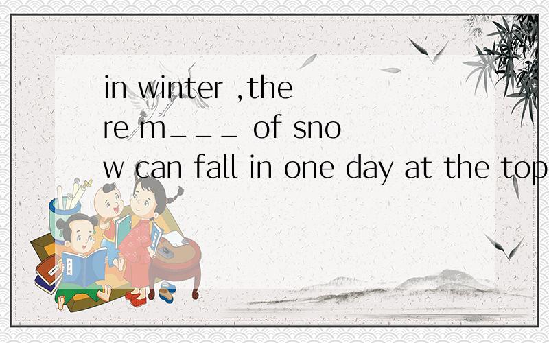 in winter ,there m___ of snow can fall in one day at the top