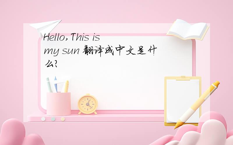 Hello,This is my sun 翻译成中文是什么?