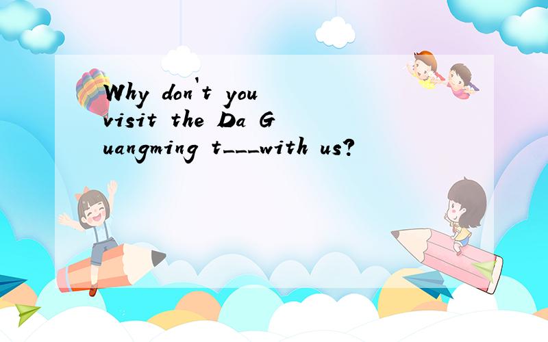 Why don`t you visit the Da Guangming t___with us?