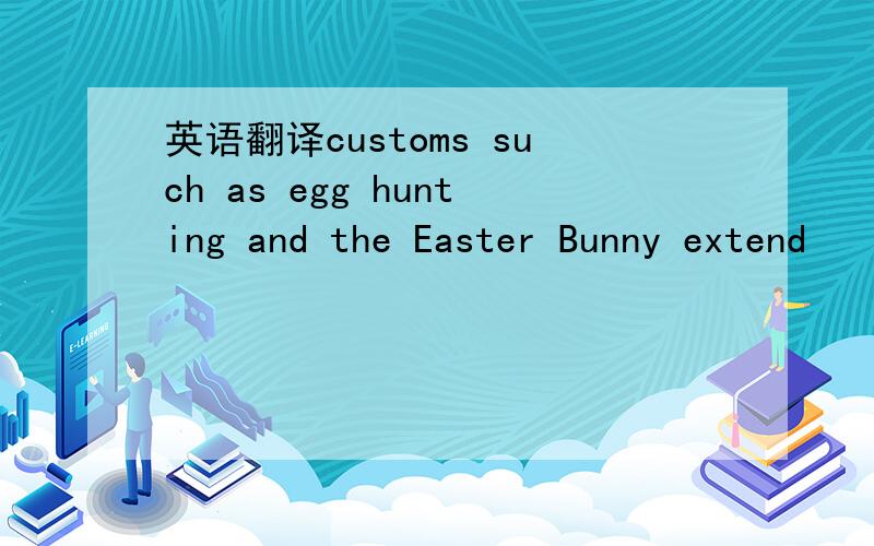 英语翻译customs such as egg hunting and the Easter Bunny extend