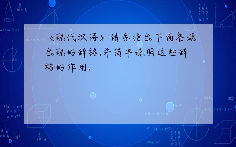《现代汉语》请先指出下面各题出现的辞格,并简单说明这些辞格的作用.