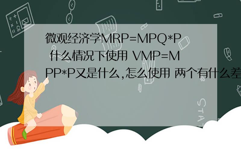 微观经济学MRP=MPQ*P 什么情况下使用 VMP=MPP*P又是什么,怎么使用 两个有什么差别