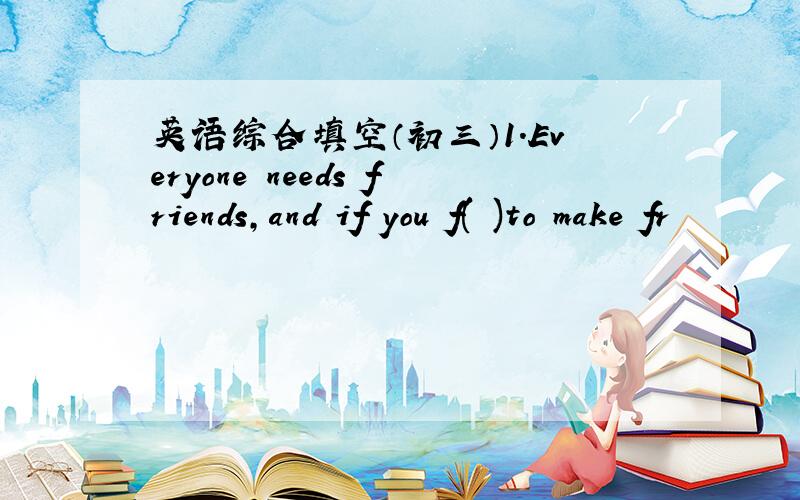 英语综合填空（初三）1.Everyone needs friends,and if you f( )to make fr