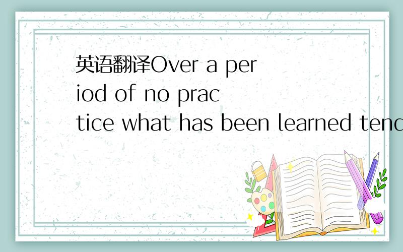 英语翻译Over a period of no practice what has been learned tends
