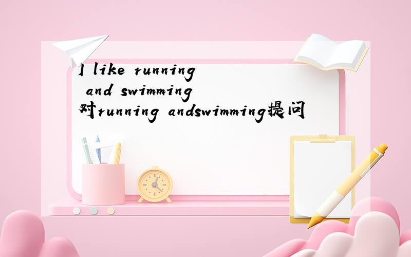 I like running and swimming 对running andswimming提问