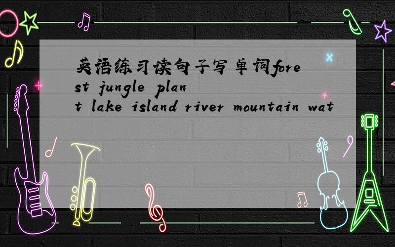 英语练习读句子写单词forest jungle plant lake island river mountain wat