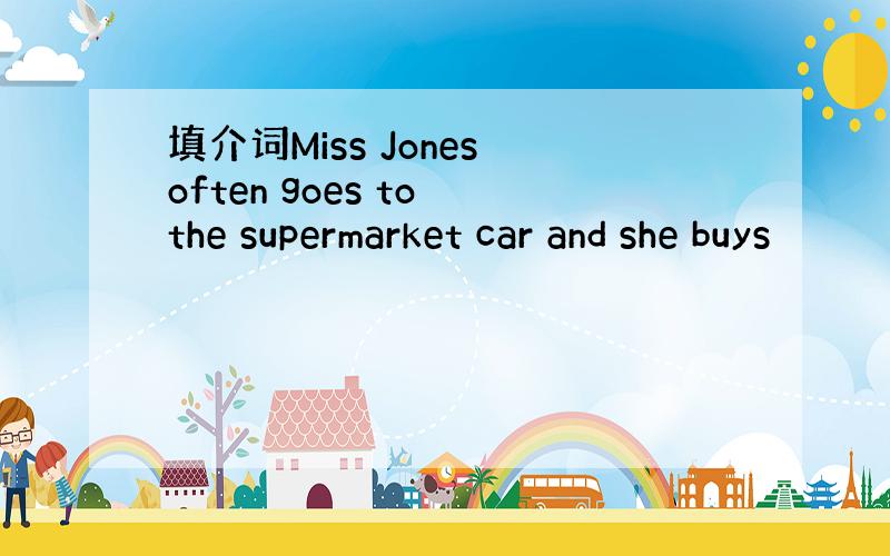 填介词Miss Jones often goes to the supermarket car and she buys