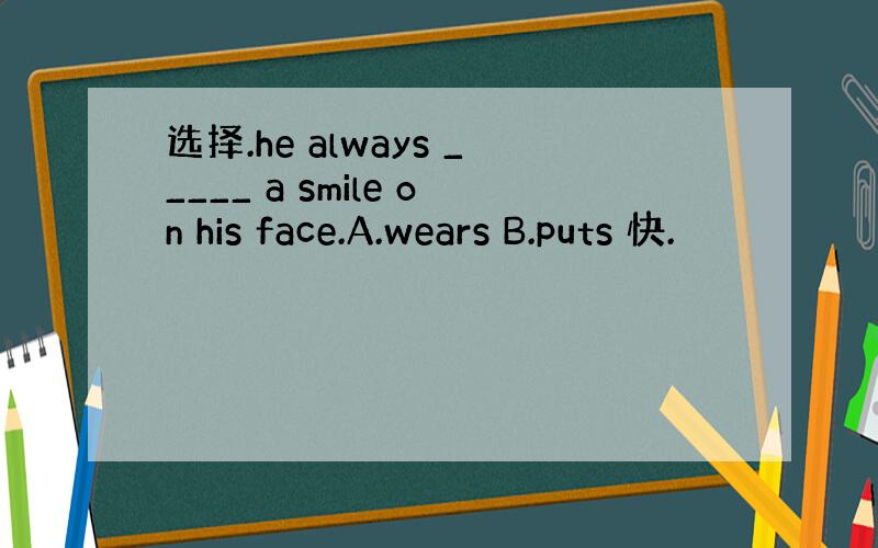 选择.he always _____ a smile on his face.A.wears B.puts 快.